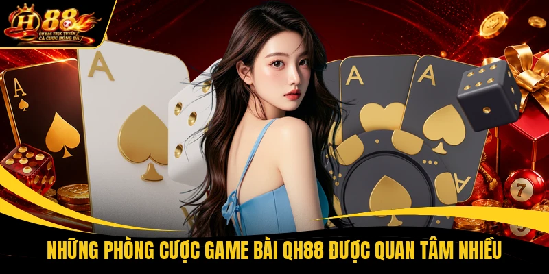 Những phòng cược game bài QH88 được quan tâm nhiều